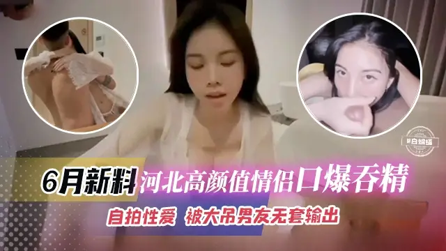 六月最新黑料-河北高颜值情侣口爆吞精自拍性爱被大屌男无套输出