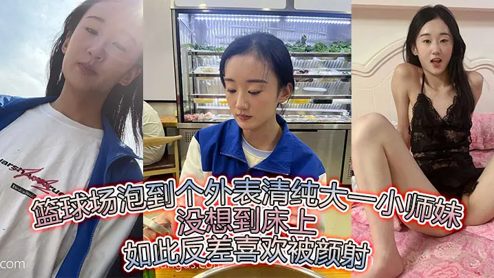 篮球场泡到个外表清纯大一小师妹没想到床上如此反差喜欢被颜射