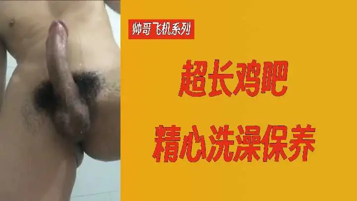 帅哥飞机系列超长鸡吧精心洗澡保养