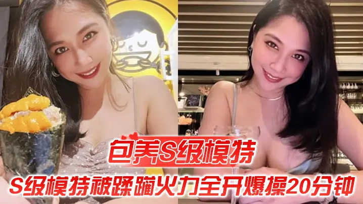 包养S级模特包养的S级模特被蹂躏火力全开爆操20分的钟全程都在求饶顶穿天花板