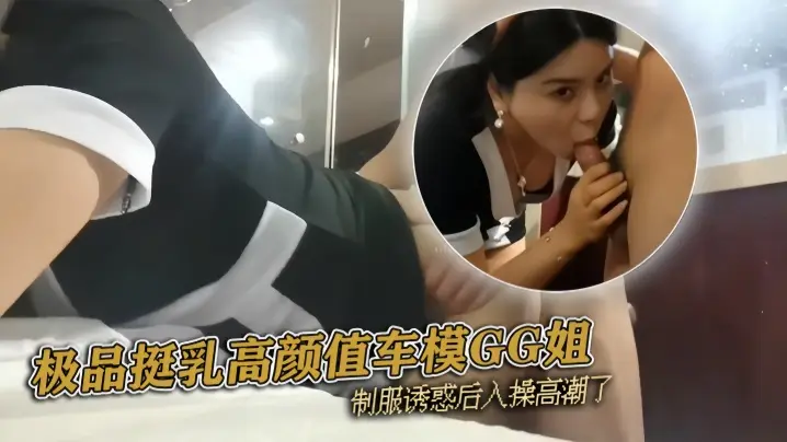 pickugirl极品挺乳高颜的值车模GG姐制服诱惑后入操高潮了