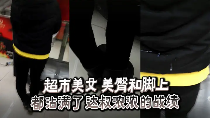 超市美女美臀和脚上_都沾满了达叔浓浓的战绩.