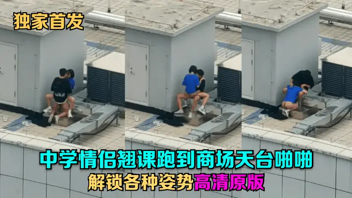 独家首发中学情侣翘课跑到商场天台啪啪解锁各种姿势高清原版