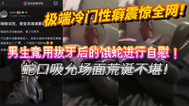 极端冷门性癖震惊全网男生竟用拔牙后的饿蛇进行自慰蛇的口吸允场面荒诞不堪挑战道德底线