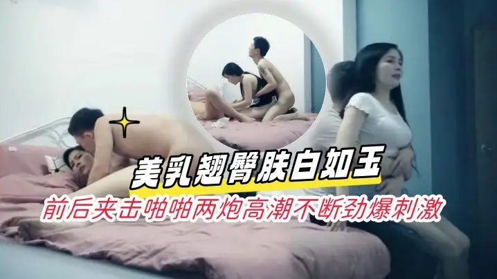 淩晨场3P极品风骚御姐美乳翘臀的肤白如玉前后夹击啪啪两炮高潮不断劲爆刺激