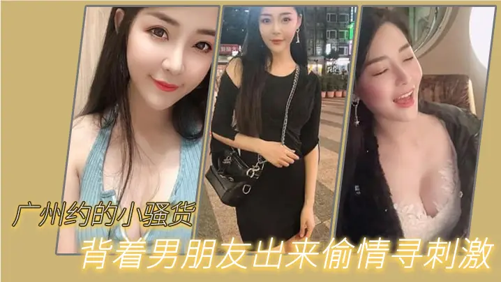 广州约的小骚货背着男朋友出来偷情寻刺激啊啊啊不要放的手不要射在里面行吗没忍住射里面了吓坏啦