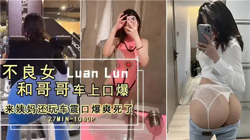 不良女和哥哥车上口爆来姨妈还玩车震口爆爽死了