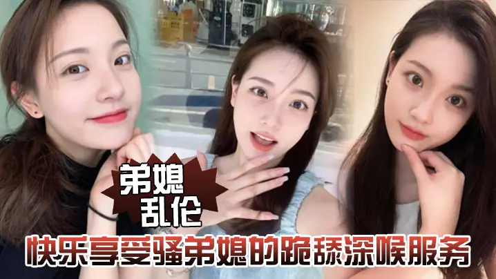 弟媳乱伦快乐享受骚弟媳的跪舔深喉服务开始骑乘的快感的让骚弟媳陷入疯狂