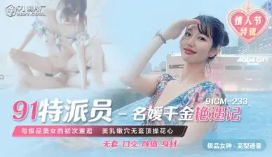 国产AV 91制片厂 91CM233 91特派员 名媛千金艳遇记 高梨遥香