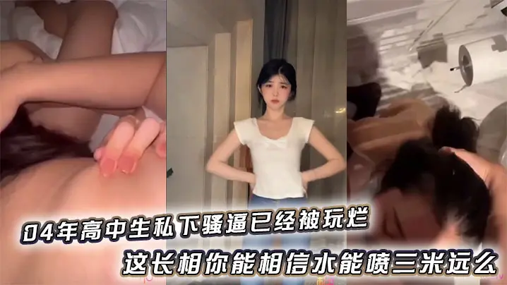 04年高中生私下骚逼已经被玩烂_这长相你能相信水能喷三米远么