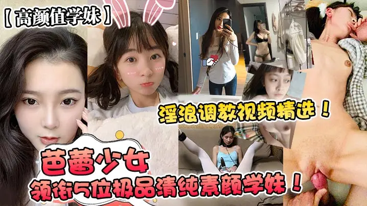 高颜值学妹芭蕾少女领衔5位极品的清纯素颜学妹淫浪调教视频精选