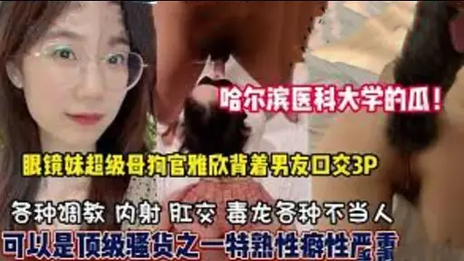 哈尔滨医科大学的瓜眼镜妹超级母狗官雅欣背着男友口交3P