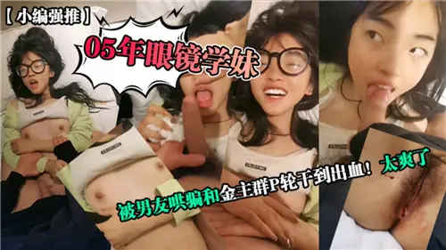 05年眼镜学妹被男友哄骗和金主群P轮干到出血太爽了