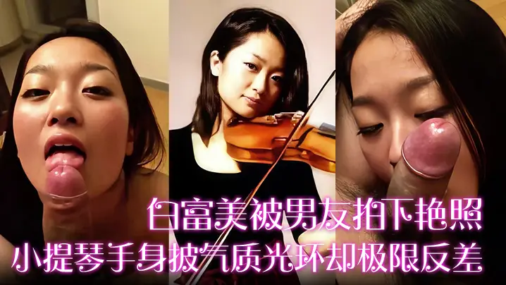 白富美被男友拍下艳照小提琴手身披气质光环却极限反差的床上口爆毒龙更是熟练