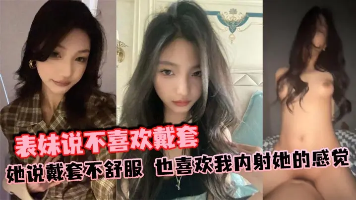 表妹说不喜欢戴套她说戴套不舒服也喜欢我内射她的感觉的