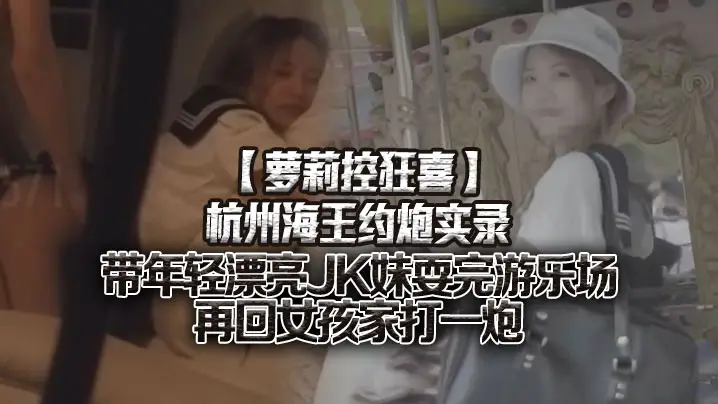 萝莉控狂喜杭州海王约炮实录带年的轻漂亮JK妹耍完游乐场再回女孩家打一炮