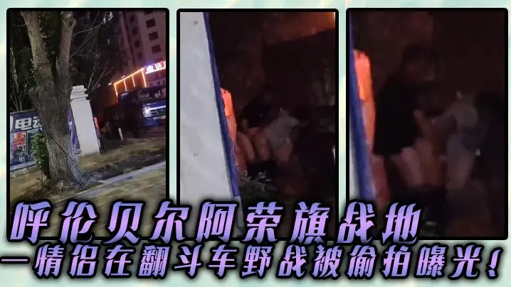 呼伦贝尔阿荣旗战地一情侣在翻斗车野战被偷拍曝光的