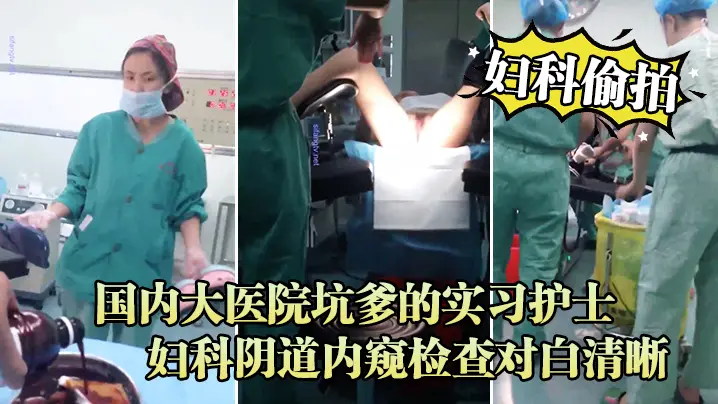 妇科偷拍流出国内大医院坑爹的实习护士偷拍流出_妇科阴道内窥检查对白清晰