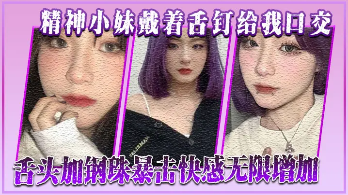 精神小妹戴着舌钉给我口交舌头加的钢珠暴击快感无限增加