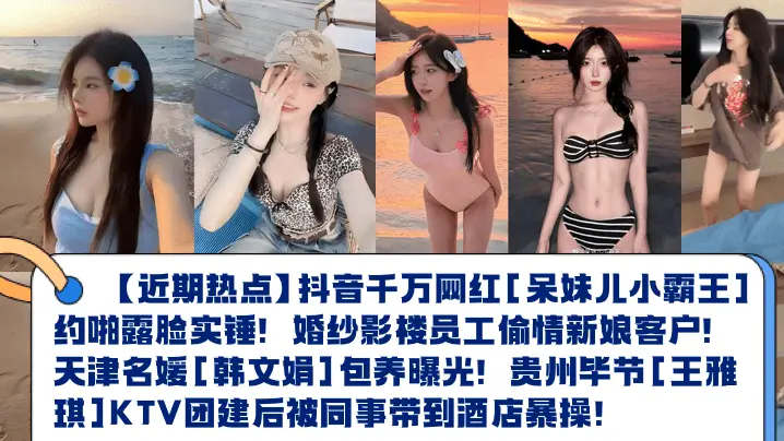 近期热点抖音千万网红呆妹儿小霸王约啪露脸实锤婚纱影楼员工偷情新娘客户天津名媛韩文娟包养曝光贵州毕节王雅琪KTV团建后被同事带到酒店暴操
