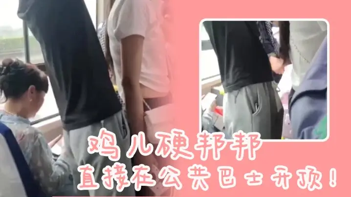 鸡儿硬邦邦直接在公共巴士开顶的