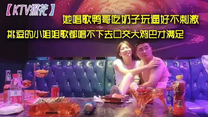 KTV探花她唱歌鸭哥吃奶子玩逼的好不刺激挑逗的小姐姐歌都唱不下去口交大鸡巴才满足