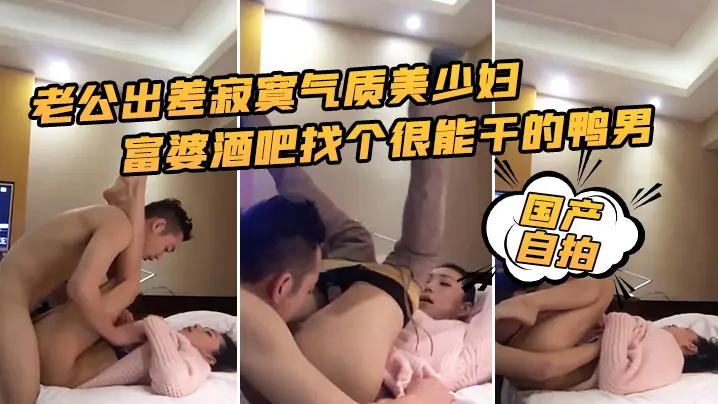 国产自拍老公出差寂寞气质美少妇富婆酒吧找个很能干的的鸭男啪啪边干边淫语挑逗