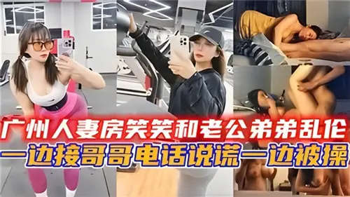 广州人妻和老公弟弟乱伦一边接哥哥电话说谎一边被操