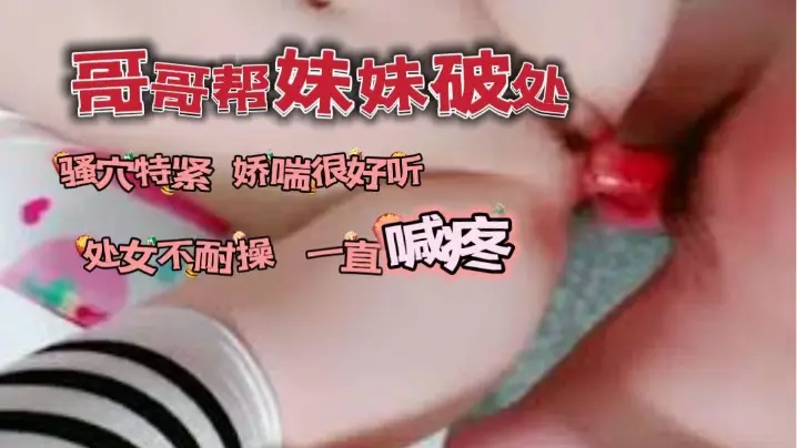 哥哥帮自己妹妹破了处_的骚穴看着很紧又嫩娇喘很好听