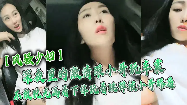 风骚少妇深夜里的激情跟小哥玩车的震不敢脱光漏着下体玩着跳弹被小哥舔逼激情口活主动上位抽插舌吻玩逼
