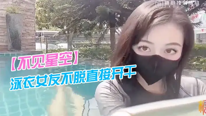 不见星空泳衣女友不脱直接开干_激情死水库_被插的太的爽肉棒裹出白浆_后入爆怼缴射