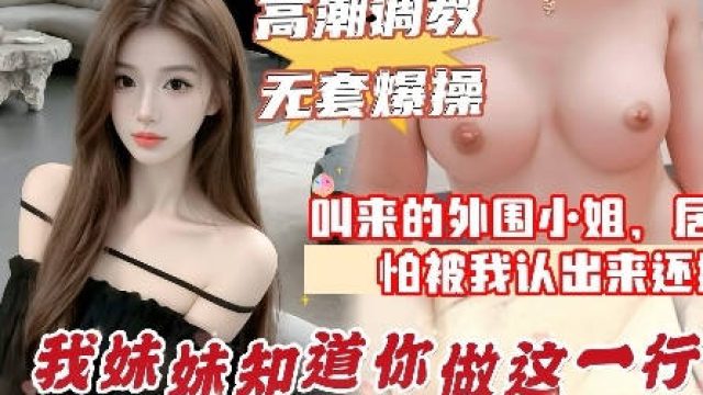 叫小姐来的居然是妹妹的闺蜜中途被认出来太尴尬了直接无套内射