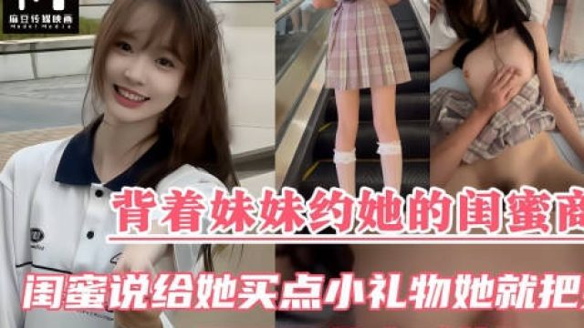背着妹妹约她的闺蜜商场逛街闺蜜说给她送点小礼物她就把第一次也送给我