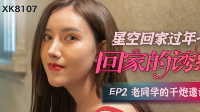 星空传媒XK8107回家的诱惑EP2老同学的干炮邀请