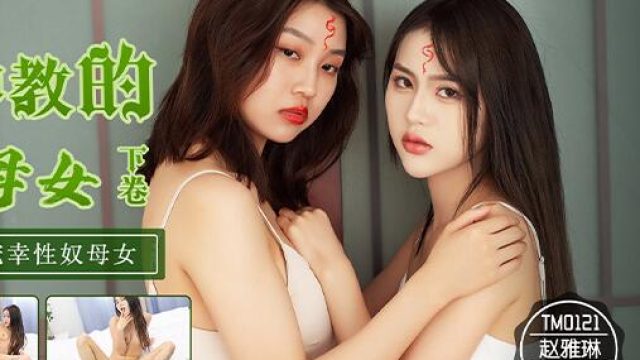 天美传媒TM0122信奉神教的痴淫母女下卷