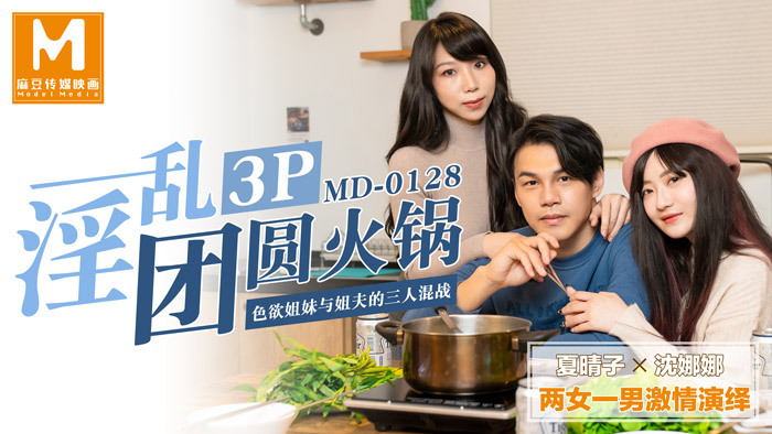 MD0128 淫乱3p团圆火锅 / 色欲姐妹与姐夫的三人混战